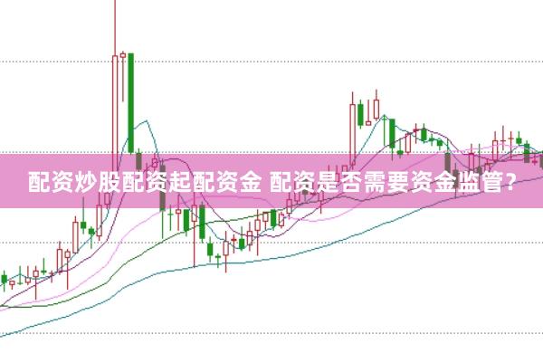 配资炒股配资起配资金 配资是否需要资金监管？