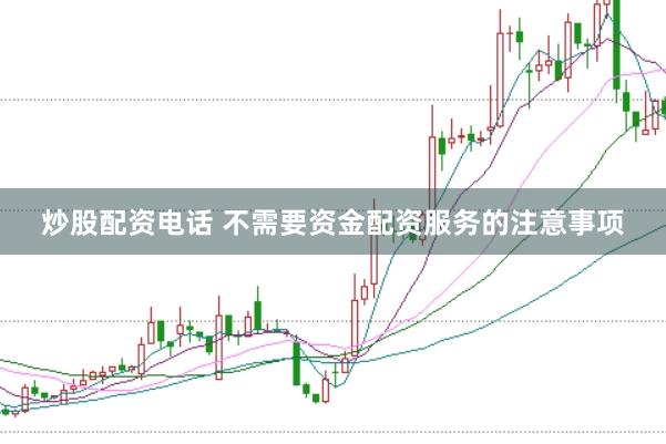 炒股配资电话 不需要资金配资服务的注意事项