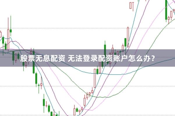股票无息配资 无法登录配资账户怎么办？