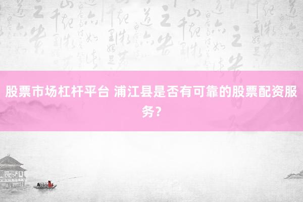 股票市场杠杆平台 浦江县是否有可靠的股票配资服务？
