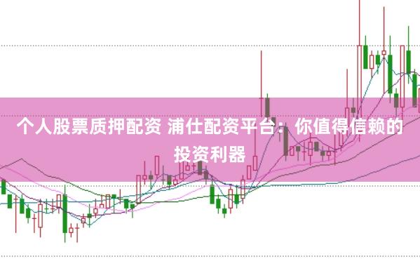 个人股票质押配资 浦仕配资平台：你值得信赖的投资利器