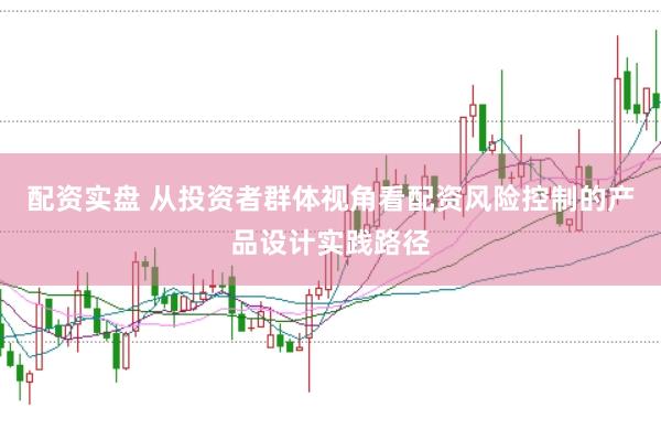 配资实盘 从投资者群体视角看配资风险控制的产品设计实践路径