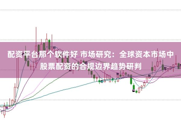 配资平台那个软件好 市场研究：全球资本市场中股票配资的合规边界趋势研判