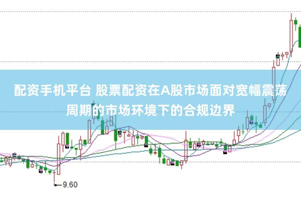 配资手机平台 股票配资在A股市场面对宽幅震荡周期的市场环境下的合规边界