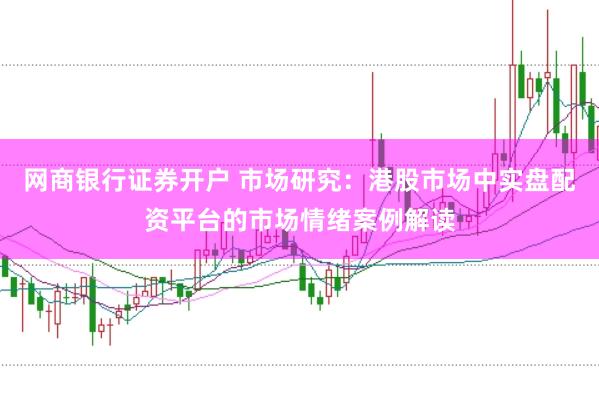 网商银行证券开户 市场研究：港股市场中实盘配资平台的市场情绪案例解读