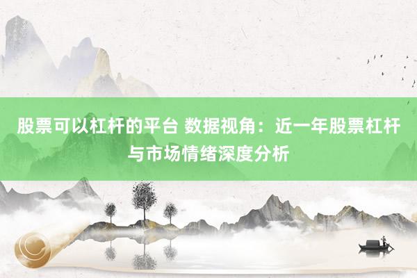 股票可以杠杆的平台 数据视角：近一年股票杠杆与市场情绪深度分析
