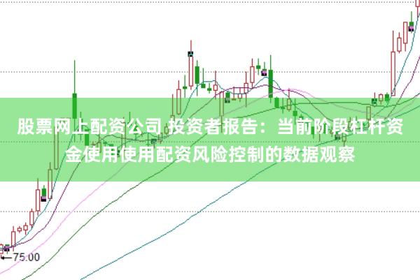 股票网上配资公司 投资者报告：当前阶段杠杆资金使用使用配资风险控制的数据观察