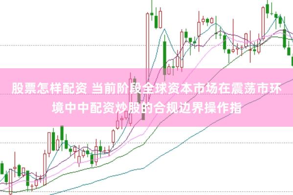 股票怎样配资 当前阶段全球资本市场在震荡市环境中中配资炒股的合规边界操作指
