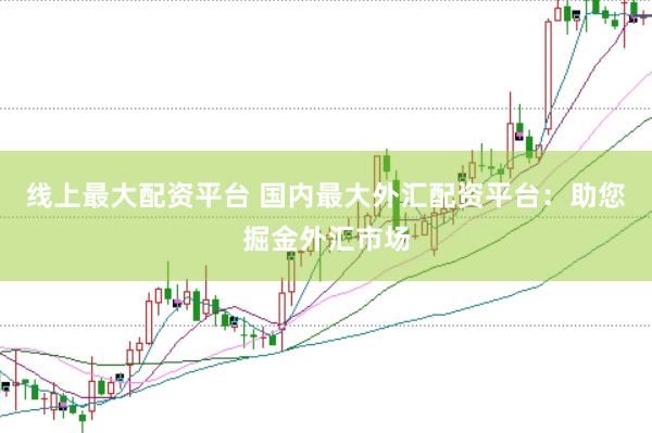 线上最大配资平台 国内最大外汇配资平台：助您掘金外汇市场