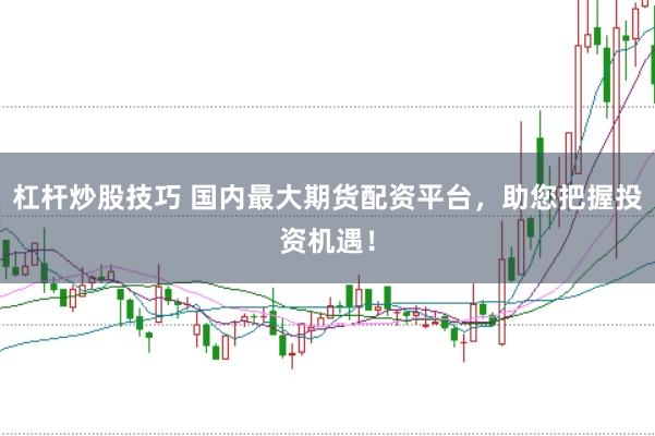 杠杆炒股技巧 国内最大期货配资平台，助您把握投资机遇！