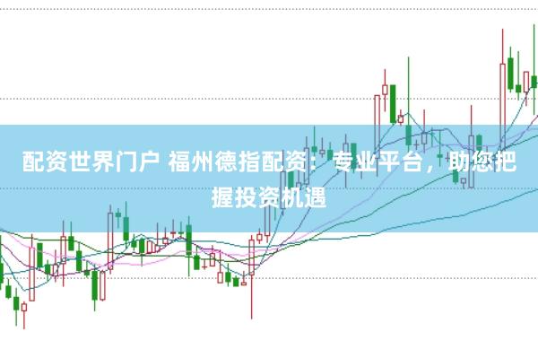 配资世界门户 福州德指配资：专业平台，助您把握投资机遇