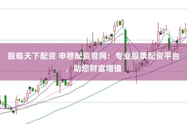 股临天下配资 申穆配资官网：专业股票配资平台，助您财富增值