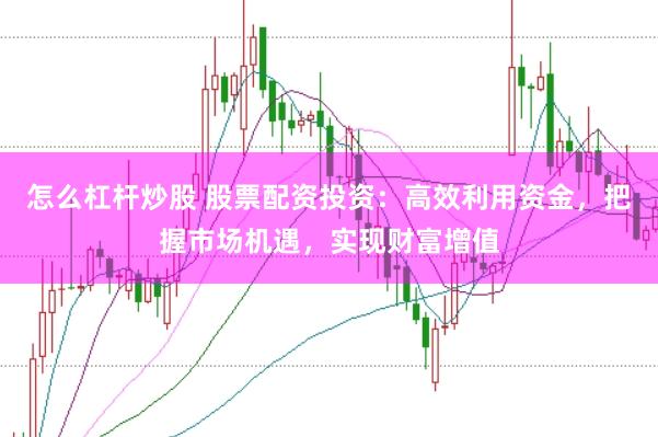 怎么杠杆炒股 股票配资投资：高效利用资金，把握市场机遇，实现财富增值