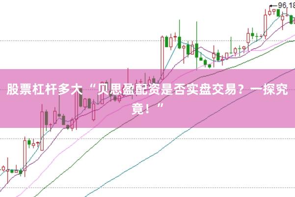 股票杠杆多大 “贝思盈配资是否实盘交易？一探究竟！”