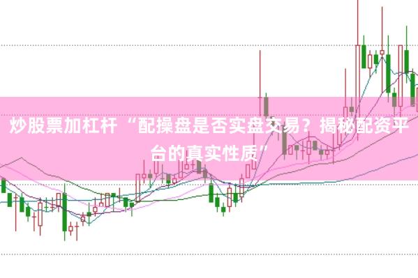 炒股票加杠杆 “配操盘是否实盘交易？揭秘配资平台的真实性质”