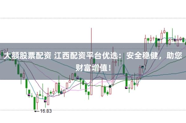 大额股票配资 江西配资平台优选：安全稳健，助您财富增值！